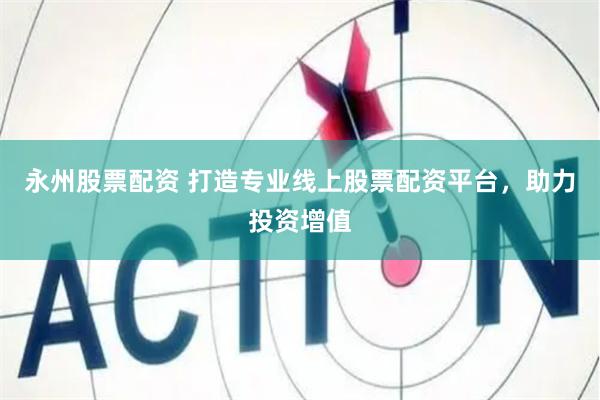 永州股票配资 打造专业线上股票配资平台，助力投资增值