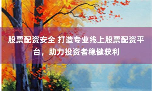 股票配资安全 打造专业线上股票配资平台，助力投资者稳健获利