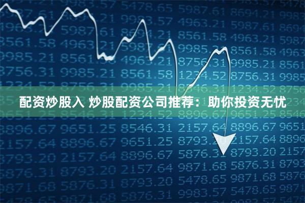 配资炒股入 炒股配资公司推荐：助你投资无忧