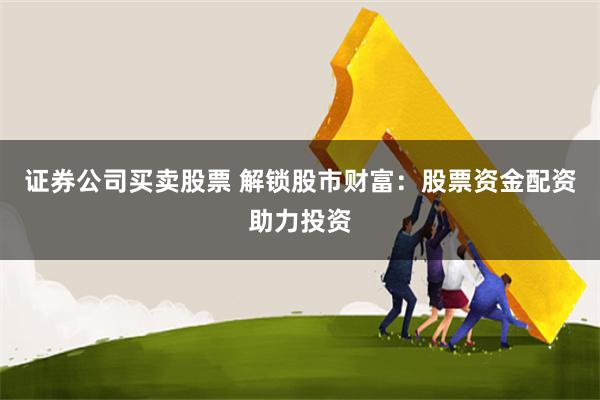 证券公司买卖股票 解锁股市财富：股票资金配资助力投资