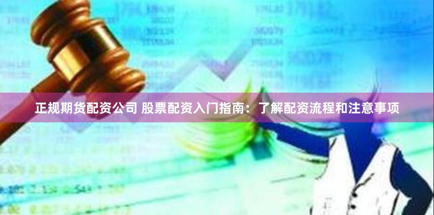 正规期货配资公司 股票配资入门指南：了解配资流程和注意事项