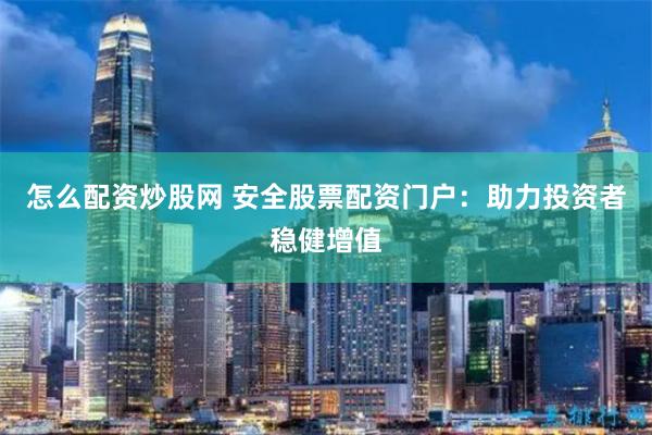 怎么配资炒股网 安全股票配资门户：助力投资者稳健增值