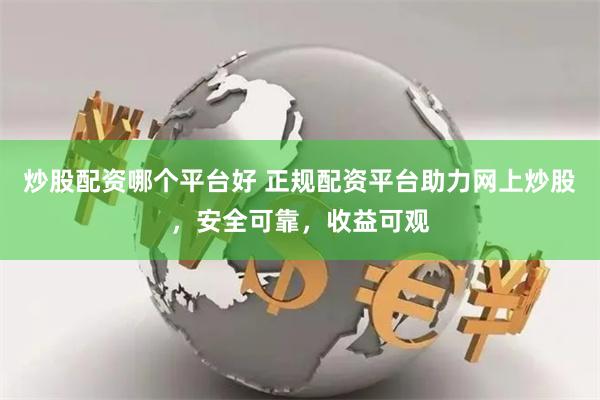 炒股配资哪个平台好 正规配资平台助力网上炒股，安全可靠，收益可观