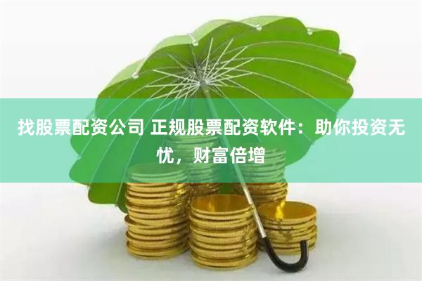 找股票配资公司 正规股票配资软件：助你投资无忧，财富倍增