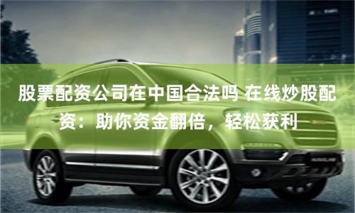股票配资公司在中国合法吗 在线炒股配资：助你资金翻倍，轻松获利