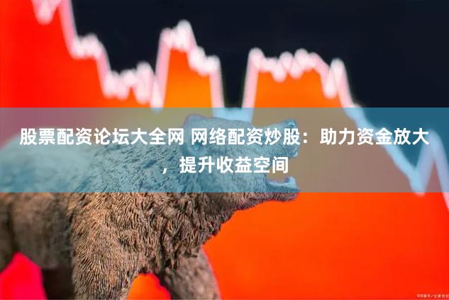 股票配资论坛大全网 网络配资炒股：助力资金放大，提升收益空间