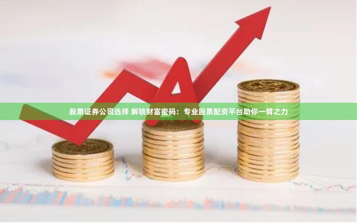 股票证券公司选择 解锁财富密码：专业股票配资平台助你一臂之力