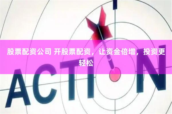 股票配资公司 开股票配资，让资金倍增，投资更轻松