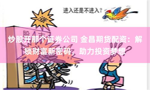 炒股开那个证券公司 金昌期货配资：解锁财富新密码，助力投资梦想