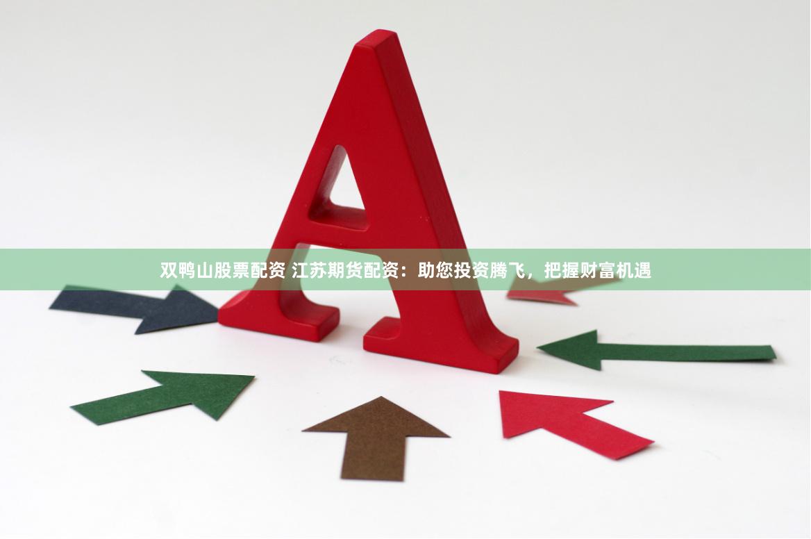 双鸭山股票配资 江苏期货配资：助您投资腾飞，把握财富机遇