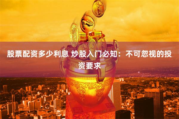 股票配资多少利息 炒股入门必知：不可忽视的投资要求