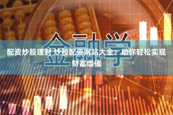 配资炒股理财 炒股配资网站大全：助你轻松实现财富增值
