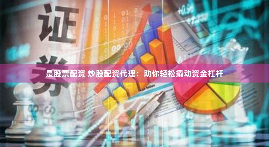是股票配资 炒股配资代理：助你轻松撬动资金杠杆