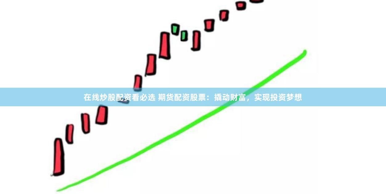 在线炒股配资看必选 期货配资股票：撬动财富，实现投资梦想