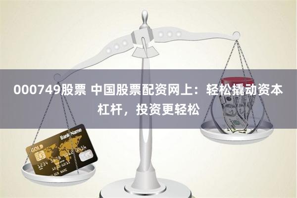 000749股票 中国股票配资网上：轻松撬动资本杠杆，投资更轻松