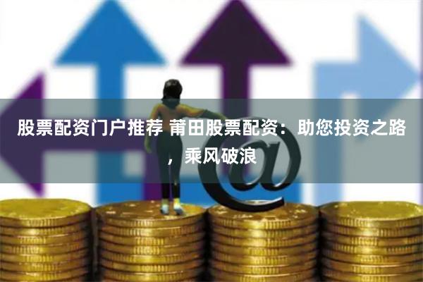 股票配资门户推荐 莆田股票配资：助您投资之路，乘风破浪