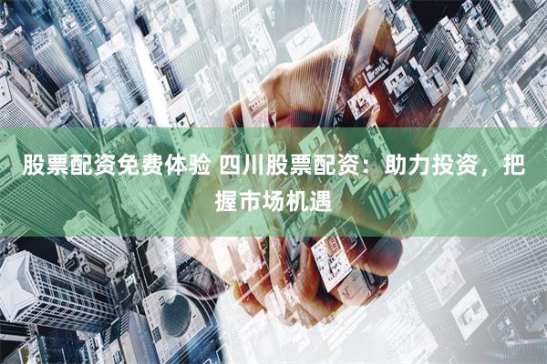 股票配资免费体验 四川股票配资：助力投资，把握市场机遇