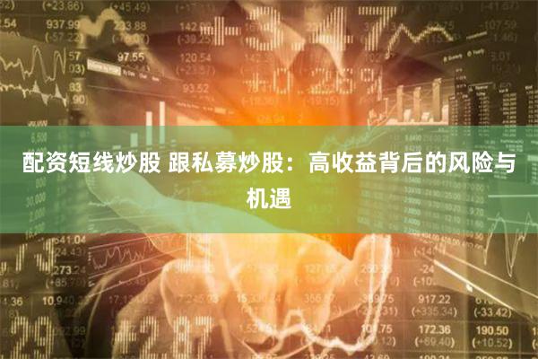 配资短线炒股 跟私募炒股：高收益背后的风险与机遇