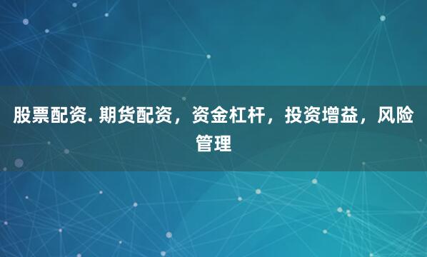股票配资. 期货配资，资金杠杆，投资增益，风险管理
