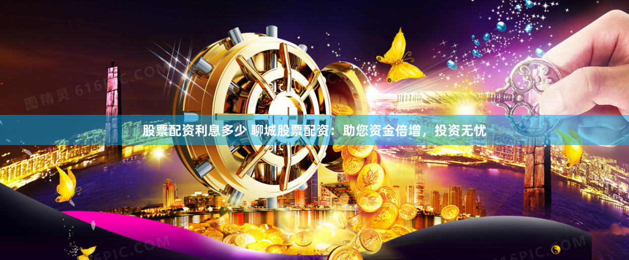 股票配资利息多少 聊城股票配资：助您资金倍增，投资无忧