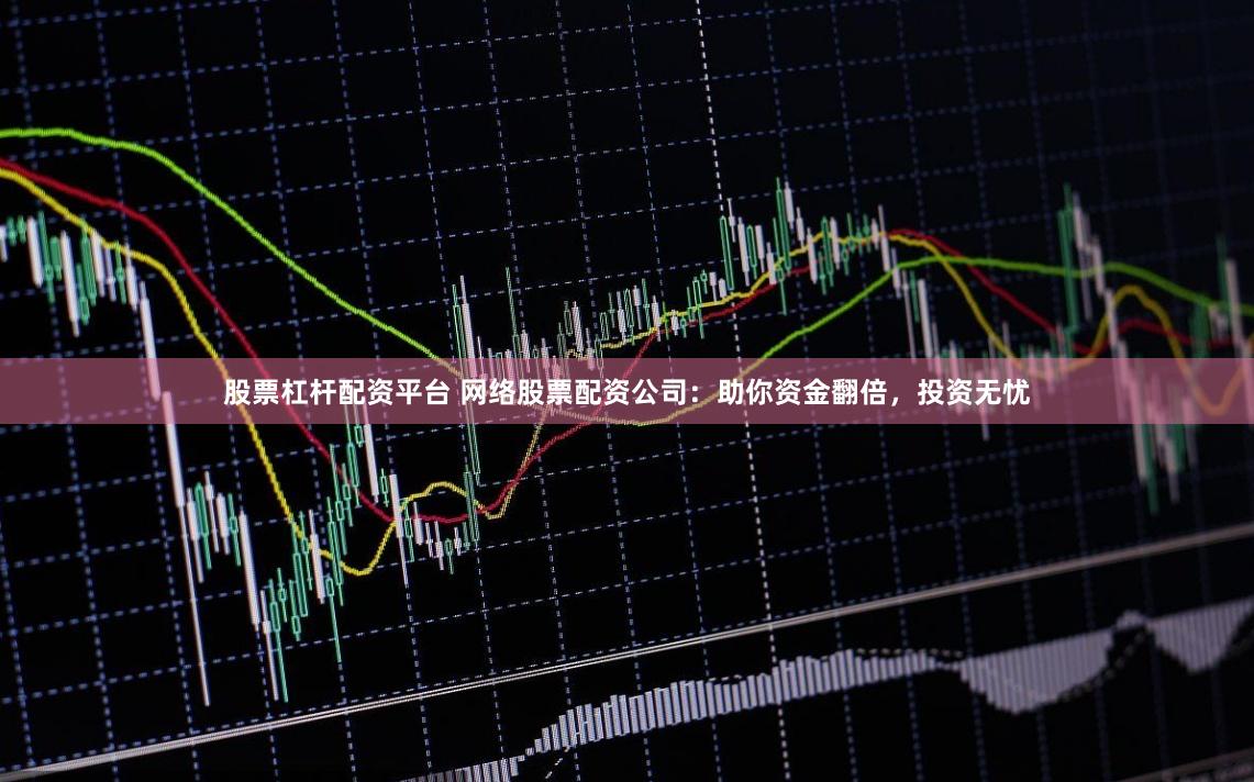 股票杠杆配资平台 网络股票配资公司：助你资金翻倍，投资无忧