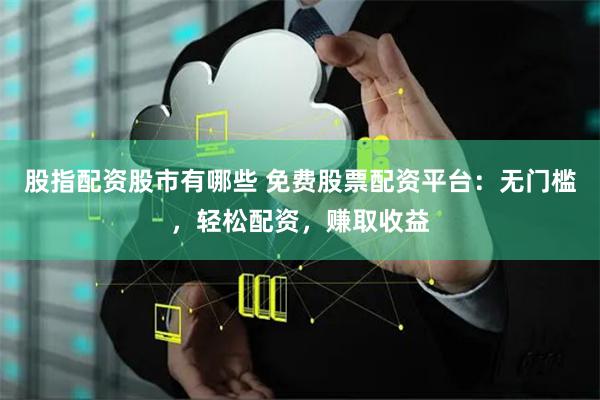 股指配资股市有哪些 免费股票配资平台：无门槛，轻松配资，赚取收益