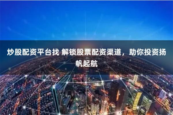 炒股配资平台找 解锁股票配资渠道，助你投资扬帆起航