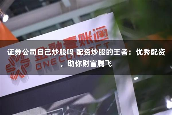 证券公司自己炒股吗 配资炒股的王者：优秀配资，助你财富腾飞