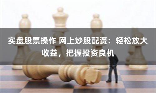 实盘股票操作 网上炒股配资：轻松放大收益，把握投资良机
