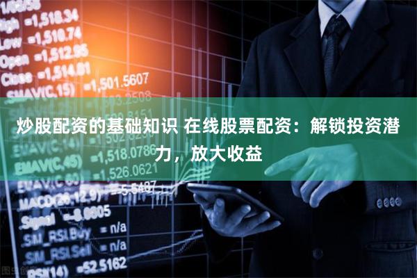 炒股配资的基础知识 在线股票配资：解锁投资潜力，放大收益