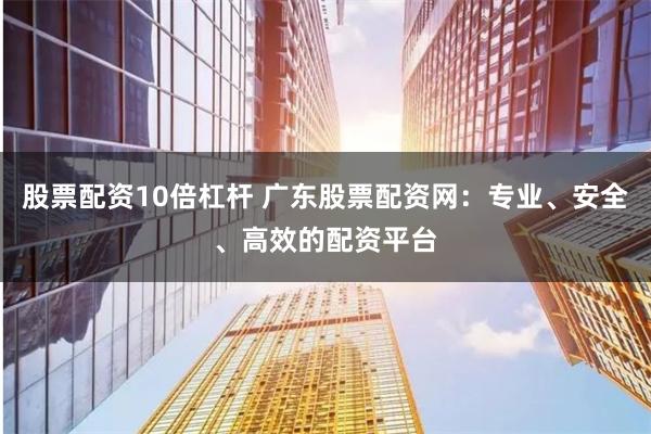 股票配资10倍杠杆 广东股票配资网：专业、安全、高效的配资平台