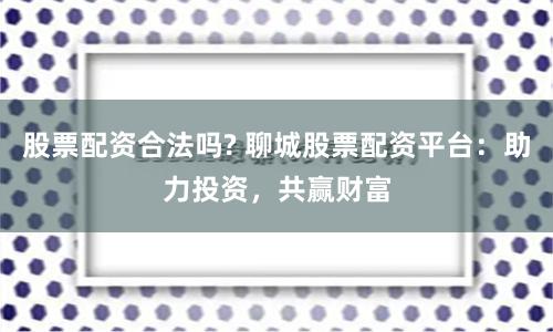 股票配资合法吗? 聊城股票配资平台：助力投资，共赢财富