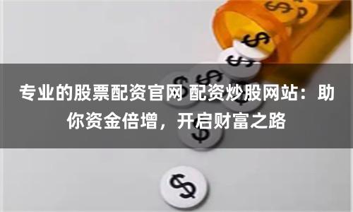 专业的股票配资官网 配资炒股网站：助你资金倍增，开启财富之路
