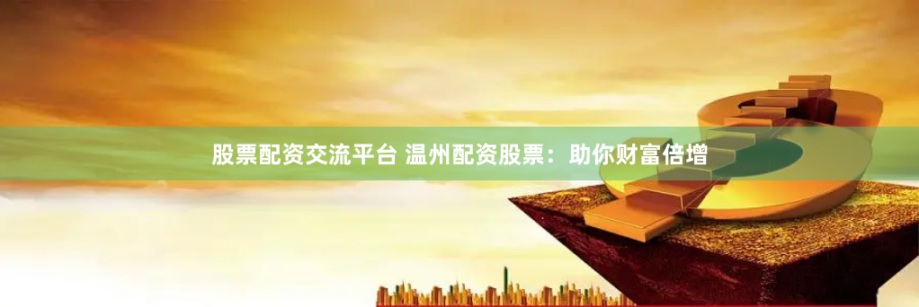 股票配资交流平台 温州配资股票：助你财富倍增