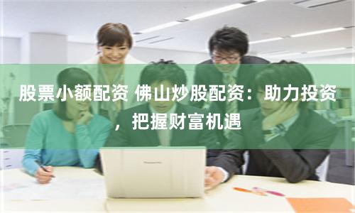 股票小额配资 佛山炒股配资：助力投资，把握财富机遇
