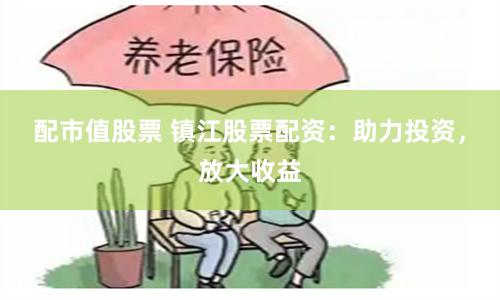 配市值股票 镇江股票配资：助力投资，放大收益