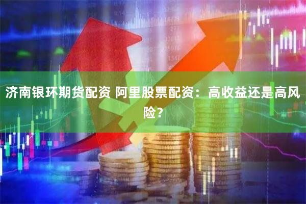 济南银环期货配资 阿里股票配资：高收益还是高风险？