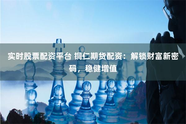 实时股票配资平台 铜仁期货配资：解锁财富新密码，稳健增值