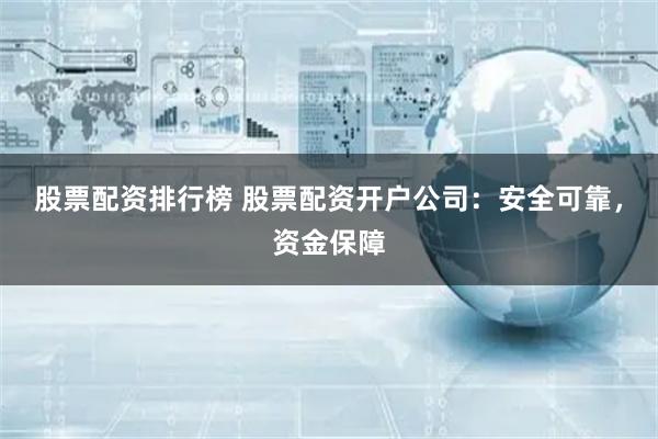 股票配资排行榜 股票配资开户公司：安全可靠，资金保障