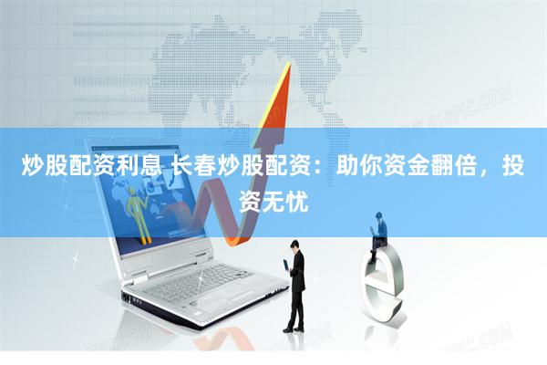 炒股配资利息 长春炒股配资：助你资金翻倍，投资无忧
