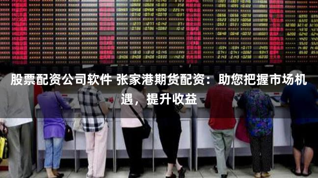 股票配资公司软件 张家港期货配资：助您把握市场机遇，提升收益