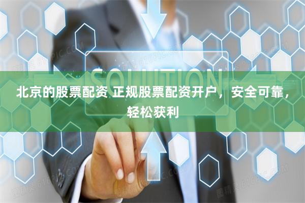 北京的股票配资 正规股票配资开户，安全可靠，轻松获利