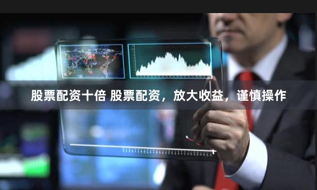 股票配资十倍 股票配资，放大收益，谨慎操作