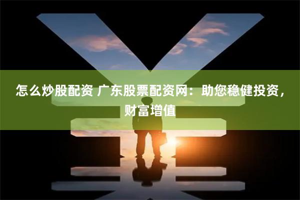 怎么炒股配资 广东股票配资网：助您稳健投资，财富增值
