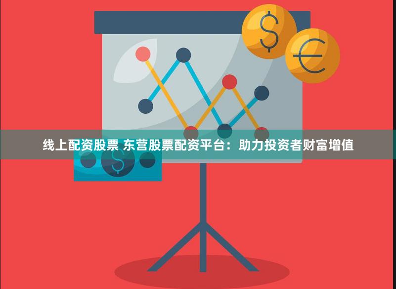 线上配资股票 东营股票配资平台：助力投资者财富增值
