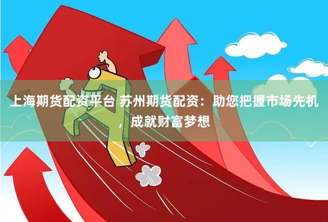 上海期货配资平台 苏州期货配资：助您把握市场先机，成就财富梦想