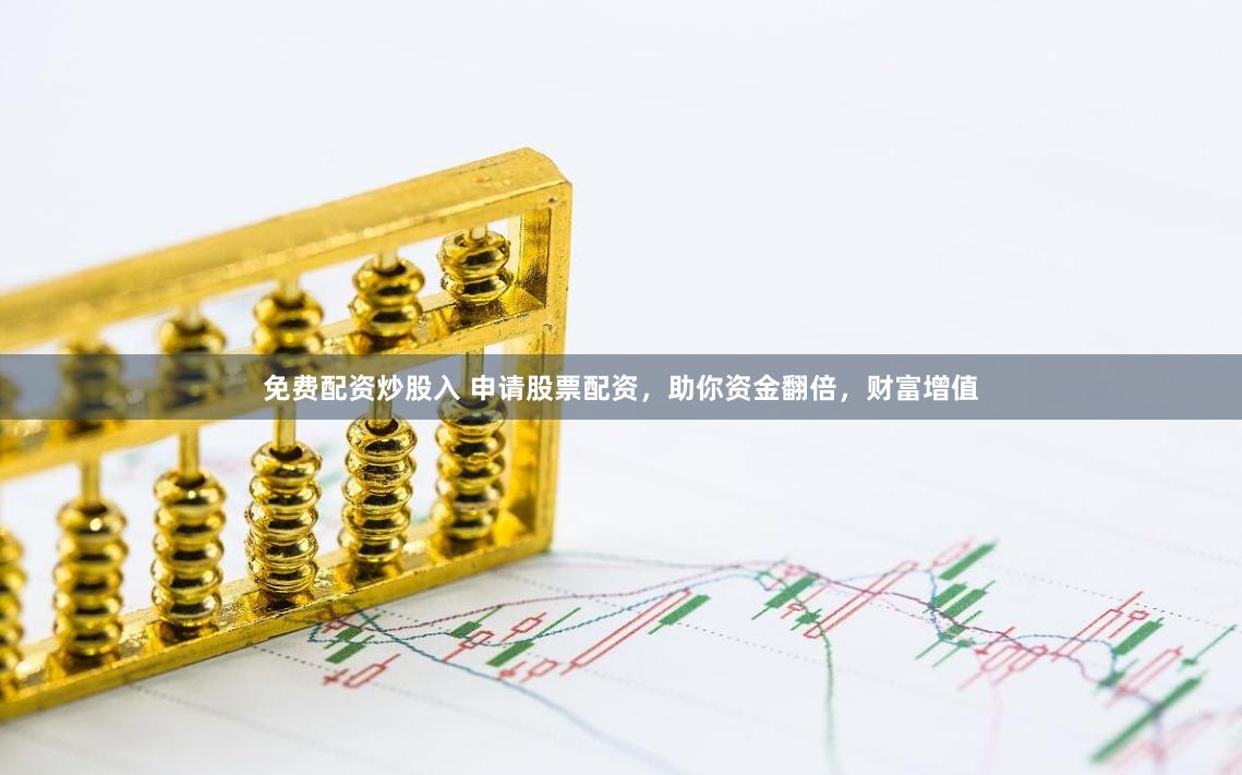 免费配资炒股入 申请股票配资，助你资金翻倍，财富增值