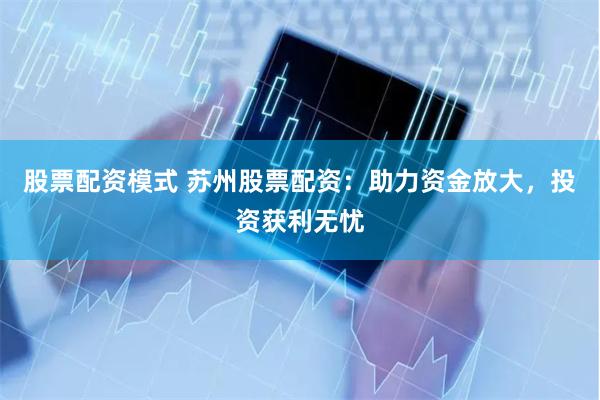 股票配资模式 苏州股票配资：助力资金放大，投资获利无忧