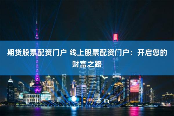 期货股票配资门户 线上股票配资门户：开启您的财富之路