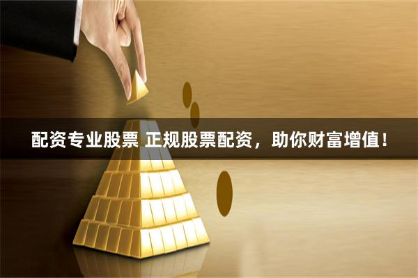 配资专业股票 正规股票配资，助你财富增值！